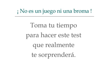 Toma tu tiempo  para hacer este test  que realmente  te sorprenderá.  ¡ No es un juego ni una broma ! 