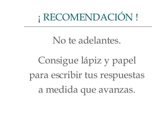 No te adelantes.  Consigue lápiz y papel  para escribir tus respuestas  a medida que avanzas.  ¡ RECOMENDACIÓN ! 