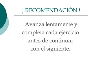 Avanza lentamente y completa cada ejercicio  antes de continuar  con el siguiente.  ¡ RECOMENDACIÓN ! 