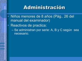 Administración  Niños menores de 8 años (Pág.. 26 del manual del examinador) Reactivos de practica:  Se administran por serie: A, B y C según  sea necesario.  