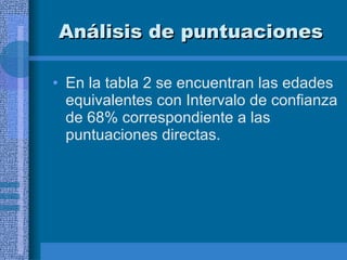 Análisis de puntuaciones En la tabla 2 se encuentran las edades equivalentes con Intervalo de confianza de 68% correspondiente a las puntuaciones directas.  