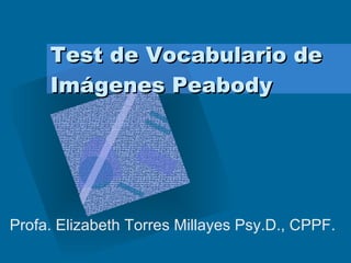 Test de Vocabulario de Imágenes Peabody Profa. Elizabeth Torres Millayes Psy.D., CPPF. 