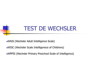 TEST DE WECHSLER
WAIS (Wechsler Adult Intelligence Scale)
WISC (Wechsler Scale Intelligenece of Childrens)
WPPSI (Wechsler Primary Preschool Scale of Intelligence)
 