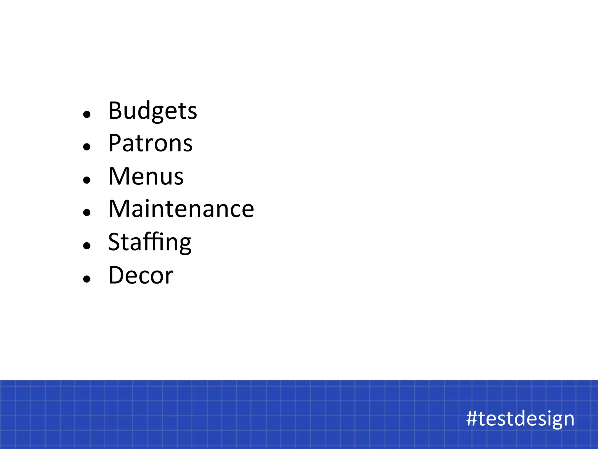 #testdesign 
l Budgets 
l Patrons 
l Menus 
l Maintenance 
l Staffing 
l Decor 
#testdesign 
 