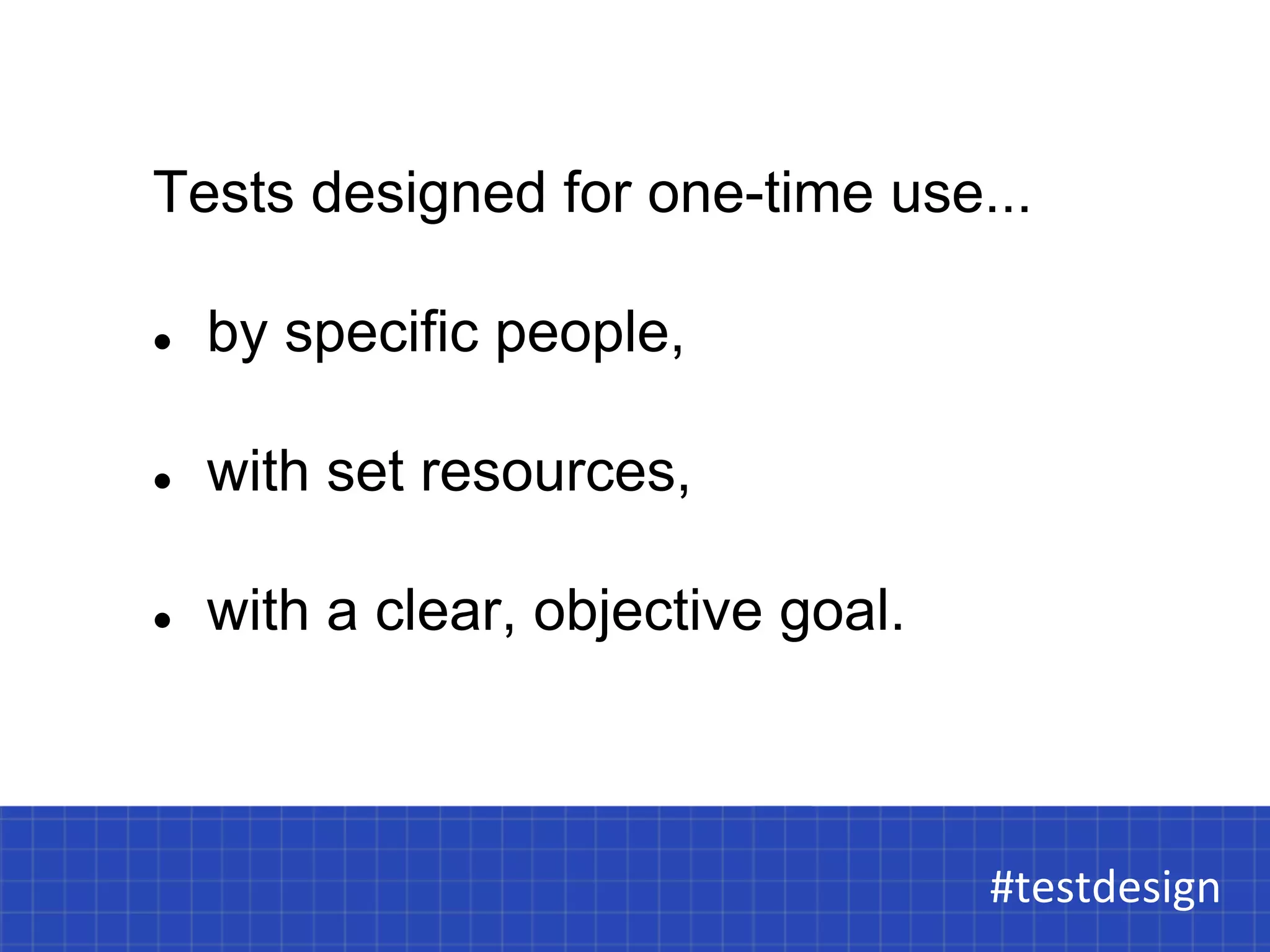 Tests designed for one-time use... 
l by specific people, 
l with set resources, 
l with a clear, objective goal. 
#testdesign 
#testdesign 
 