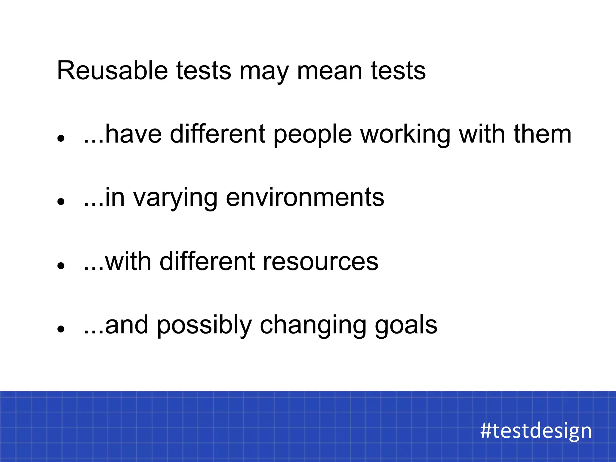 Reusable tests may mean tests 
l ...have different people working with them 
l ...in varying environments 
l ...with different resources 
l ...and possibly changing goals 
#testdesign 
#testdesign 
 