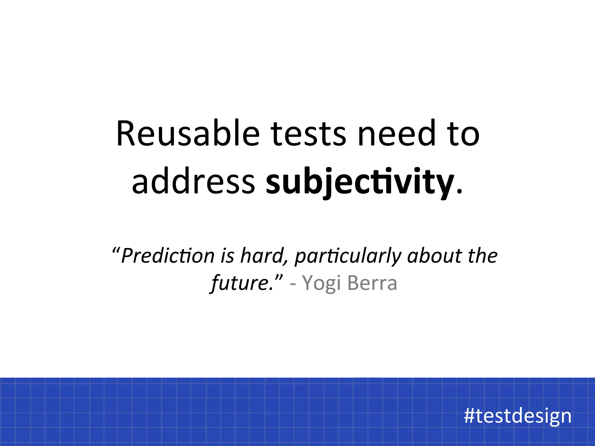 Reusable 
tests 
need 
to 
address 
subjec<vity. 
#testdesign 
#testdesign 
“Predic'on 
is 
hard, 
par'cularly 
about 
the 
future.” 
-­‐ 
Yogi 
Berra 
 