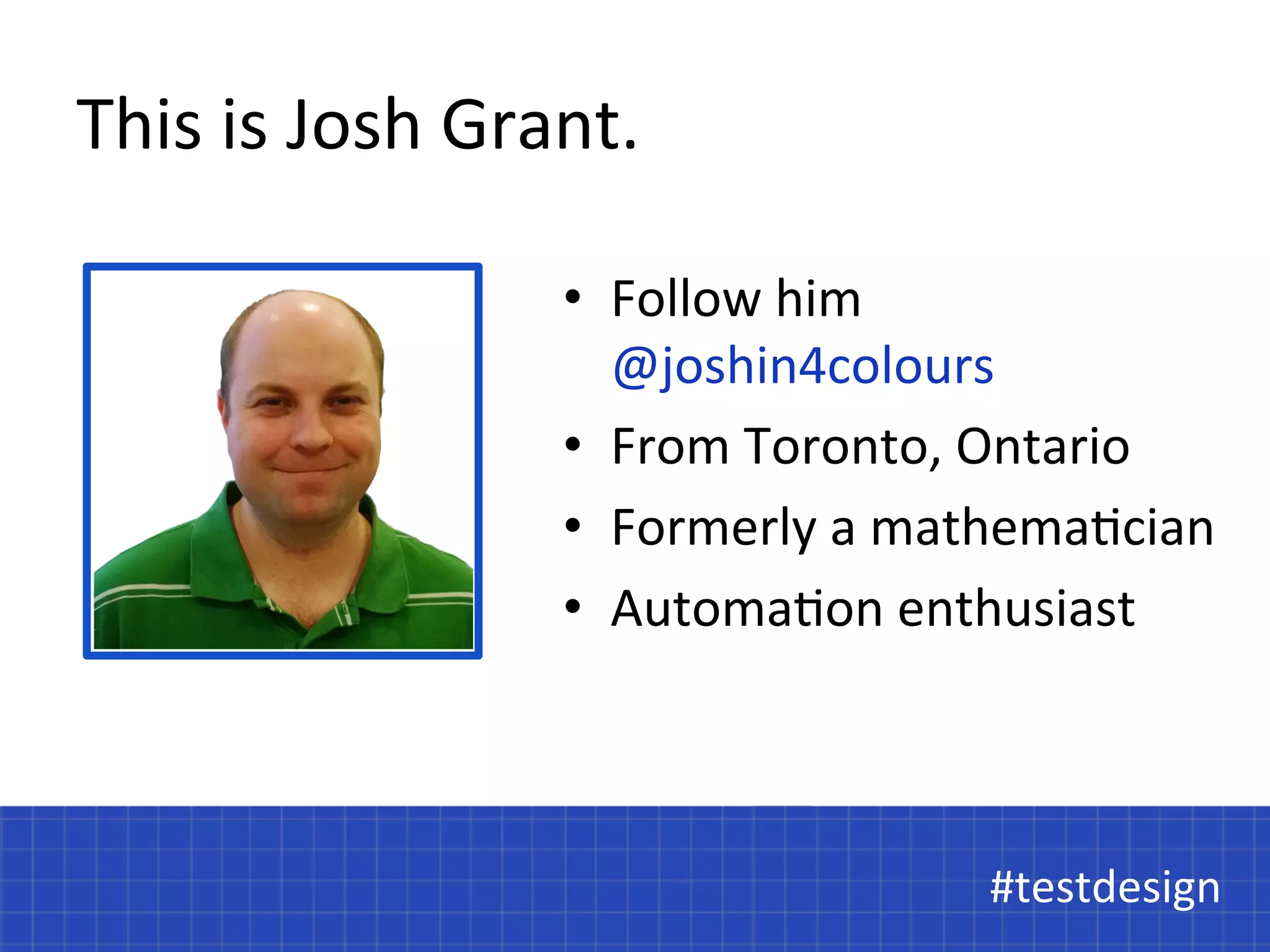 This 
is 
Josh 
Grant. 
• Follow 
him 
@joshin4colours 
• From 
Toronto, 
Ontario 
• Formerly 
a 
mathema@cian 
• Automa@on 
enthusiast 
#testdesign 
 