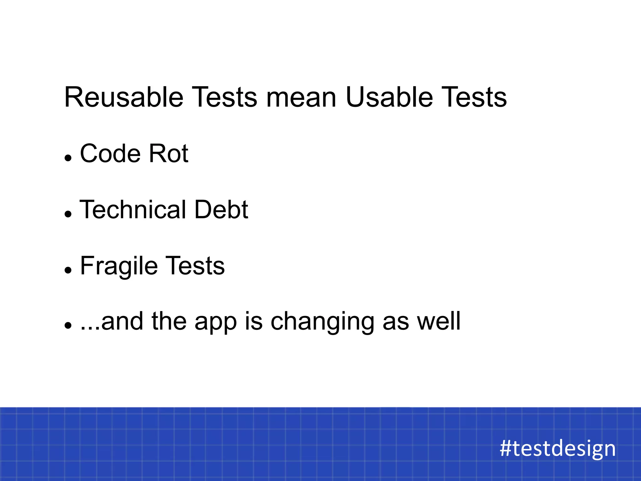 Reusable Tests mean Usable Tests 
#testdesign 
l Code Rot 
l Technical Debt 
l Fragile Tests 
l ...and the app is changing as well 
#testdesign 
 