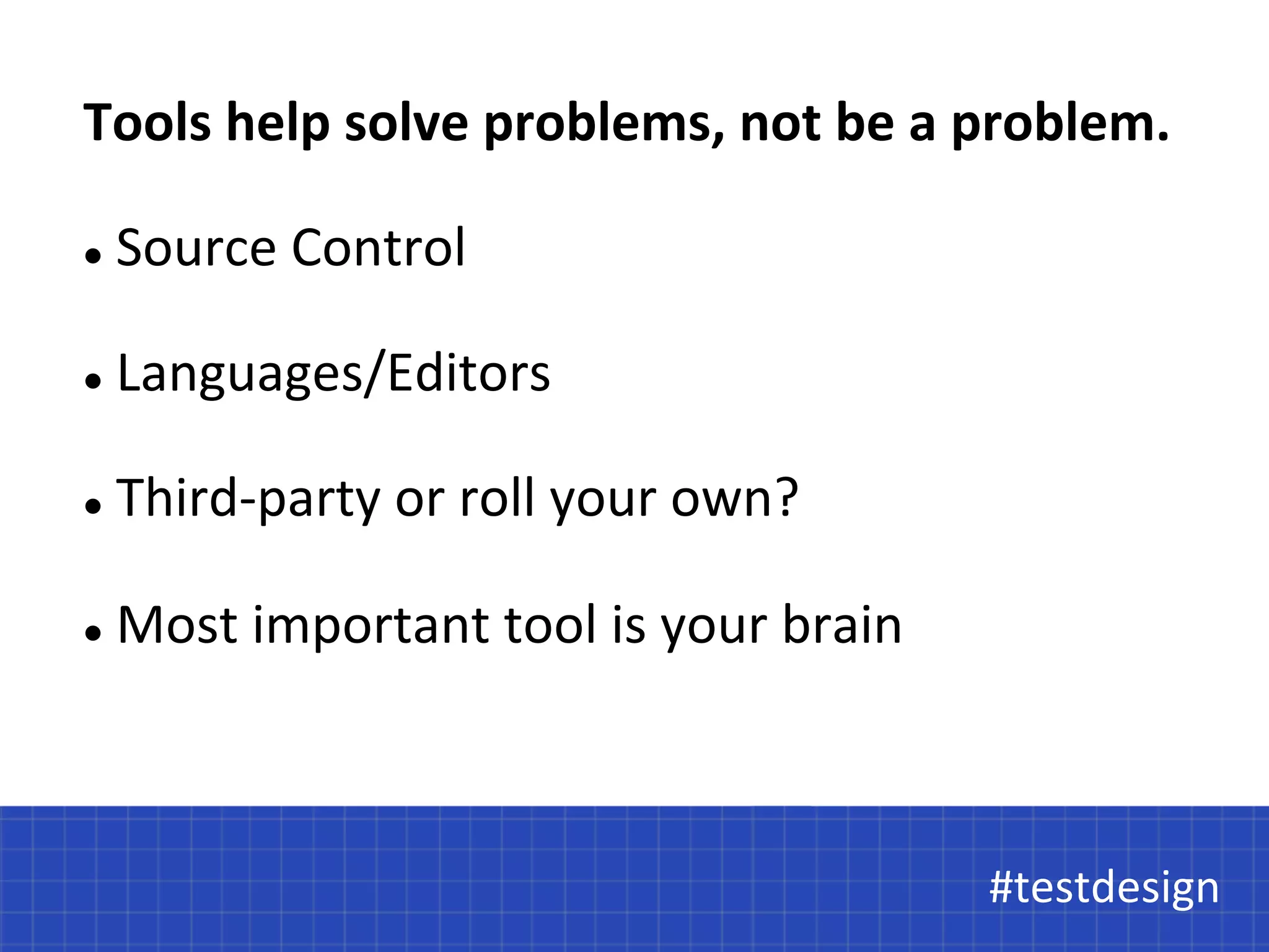 Tools 
help 
solve 
problems, 
not 
be 
a 
problem. 
#testdesign 
l 
Source 
Control 
l 
Languages/Editors 
l 
Third-­‐party 
or 
roll 
your 
own? 
l 
Most 
important 
tool 
is 
your 
brain 
#testdesign 
 