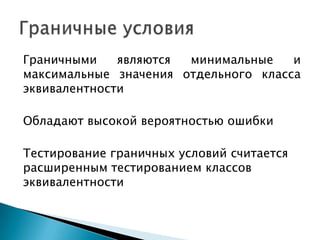 Граничными являются минимальные и
максимальные значения отдельного класса
эквивалентности
Обладают высокой вероятностью ошибки
Тестирование граничных условий считается
расширенным тестированием классов
эквивалентности
 