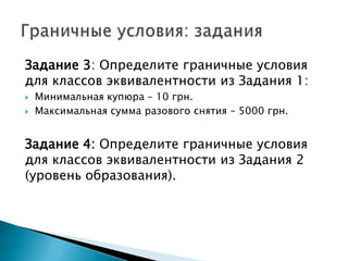 Задание 3: Определите граничные условия
для классов эквивалентности из Задания 1:
 Минимальная купюра – 10 грн.
 Максимальная сумма разового снятия – 5000 грн.
Задание 4: Определите граничные условия
для классов эквивалентности из Задания 2
(уровень образования).
 