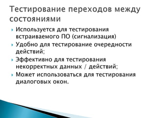 Используется для тестирования
встраиваемого ПО (сигнализация)
 Удобно для тестирование очередности
действий;
 Эффективно для тестирования
некорректных данных / действий;
 Может использоваться для тестирования
диалоговых окон.
 