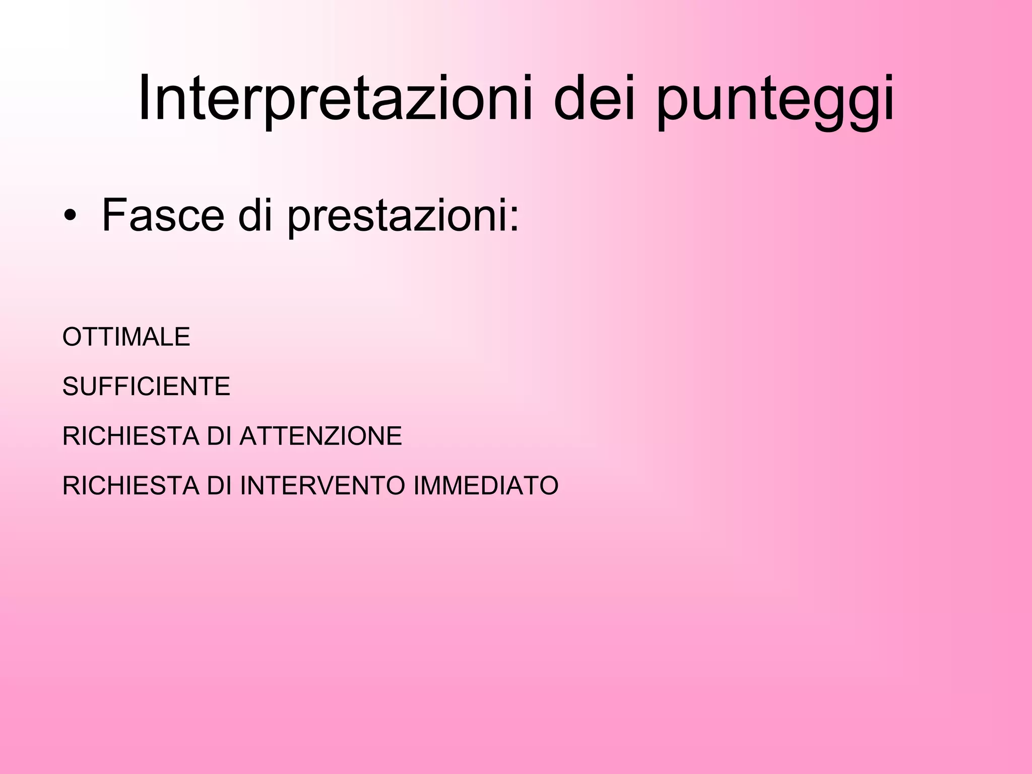 Interpretazioni dei punteggi
• Fasce di prestazioni:
OTTIMALE
SUFFICIENTE
RICHIESTA DI ATTENZIONE
RICHIESTA DI INTERVENTO IMMEDIATO
 