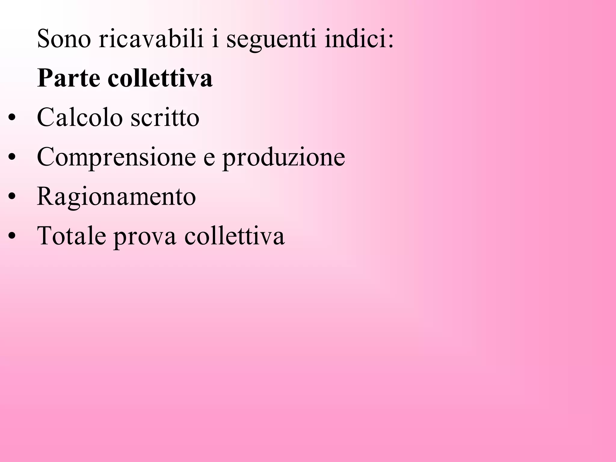 Sono ricavabili i seguenti indici:
Parte collettiva
• Calcolo scritto
• Comprensione e produzione
• Ragionamento
• Totale prova collettiva
 