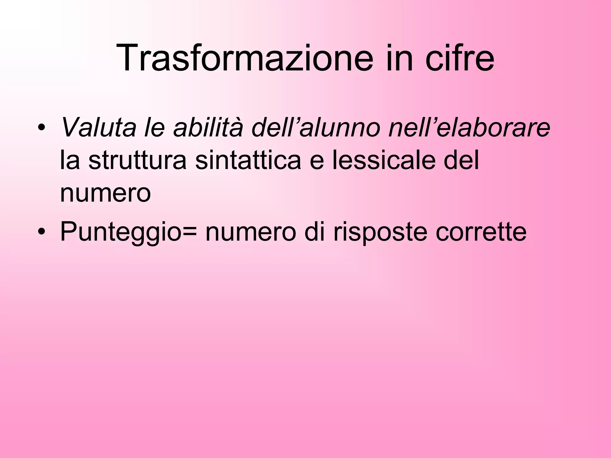 Trasformazione in cifre
• Valuta le abilità dell’alunno nell’elaborare
la struttura sintattica e lessicale del
numero
• Punteggio= numero di risposte corrette
 