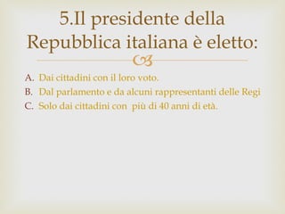 Dai cittadini con il loro voto. Dal parlamento e da alcuni rappresentanti delle Regioni. Solo dai cittadini con  più di 40 anni di età. 5.Il presidente della Repubblica italiana è eletto: 