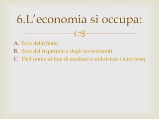 Solo dello Stato. Solo del risparmio e degli investimenti. Dell’uomo al fine di studiare e soddisfare i suoi bisogni. 6.L’economia si occupa: 