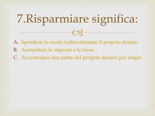 Spendere in modo indiscriminato il proprio denato Aumentare le imposte e le tasse. Accantonare una parte del proprio denaro per esigenze future o per percepire interessi. 7.Risparmiare significa: 