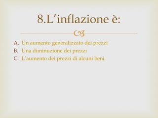 Un aumento generalizzato dei prezzi Una diminuzione dei prezzi L’aumento dei prezzi di alcuni beni. 8.L’inflazione è: 