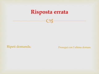 Ripeti domanda. Risposta errata Prosegui con l’ultima domanda. 