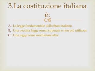 La legge fondamentale dello Stato italiano. Una vecchia legge ormai superata e non più utilizzata. Una legge come moltissime altre. 3.La costituzione italiana è: 