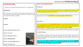 extract from smell Production Bugs
Production Bugs
We find too many bugs during formal tests or in production.
Symptoms
We have put a lot of effort into writing automated tests, yet
the number of bugs showing up in formal (i.e., system) testing
or production remains too high.
Impact
…
Causes
…
Cause: Infrequently Run Tests …
Cause: Lost Test …
Cause: Missing Unit Test …
Cause: Untested Code
Cause: Untested Requirement
Cause: Neverfail Test …
Cause: Untested Requirement
Symptoms
We may just "know" that some piece of functionality is not being tested. Alternatively, we
may be trying to test a piece of software but cannot see any visible functionality that can be
tested via the public interface of the software. All the tests we have written pass, however.
When doing test-driven development, we know we need to add some code to handle a
requirement. However, we cannot find a way to express the need for code to …
…
Root Cause
The most common cause of Untested Requirements is that the SUT includes behavior that
is not visible through its public interface. It may have expected "side effects" that cannot be
observed directly by the test (such as writing out a file or record or calling a method on
another object or component)—in other words, it may have indirect outputs.
When the SUT is an entire application, the Untested Requirement may be a result of not
having a full suite of customer tests that verify all aspects of the visible behavior of the SUT.
Possible Solution
If the problem is missing customer tests, we need to write at least enough customer tests to
ensure that all components are integrated properly. This may require improving the
design-for-testability of the application by separating the presentation layer from the
business logic layer.
When we have indirect outputs that we need to verify, we can do Behavior
Verification (page 468) through the use of Mock Objects (page 544). Testing of indirect
outputs is covered in Chapter 11, Using Test Doubles.
 