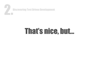 That’s nice, but… Discovering Test Driven Development 2. Discovering Test Driven Development 2. 