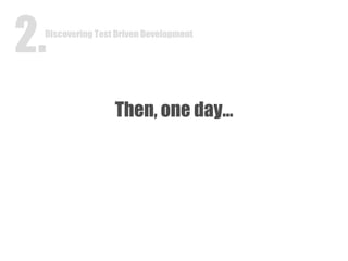Then, one day… Discovering Test Driven Development 2. 