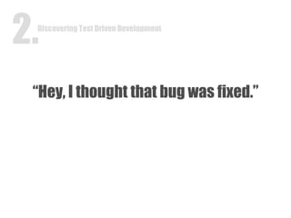 “ Hey, I thought that bug was fixed.” Discovering Test Driven Development 2. 