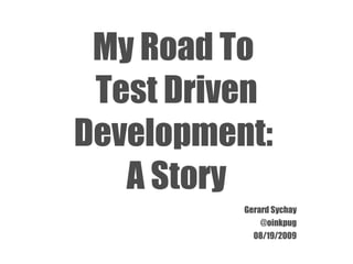 My Road To  Test Driven Development:  A Story Gerard Sychay @oinkpug 08/19/2009 