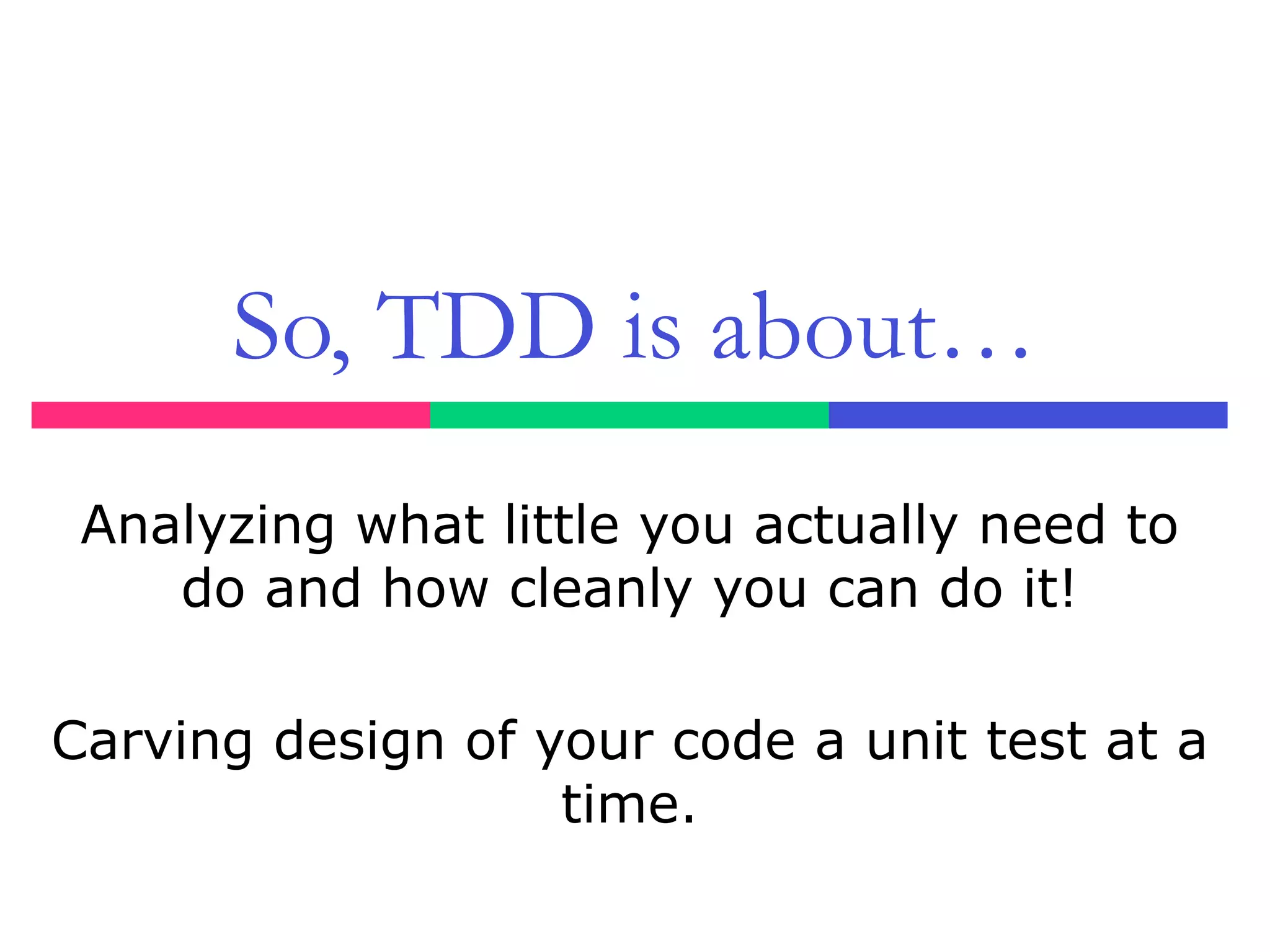 So, TDD is about…
Analyzing what little you actually need to
do and how cleanly you can do it!
Carving design of your code a unit test at a
time.
 