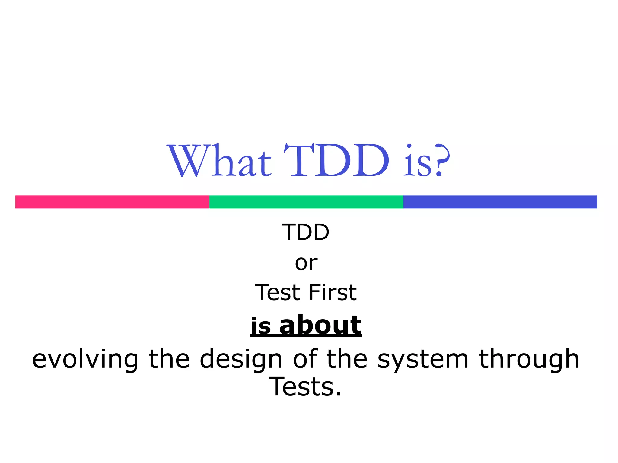 What TDD is?
TDD
or
Test First
is about
evolving the design of the system through
Tests.
 