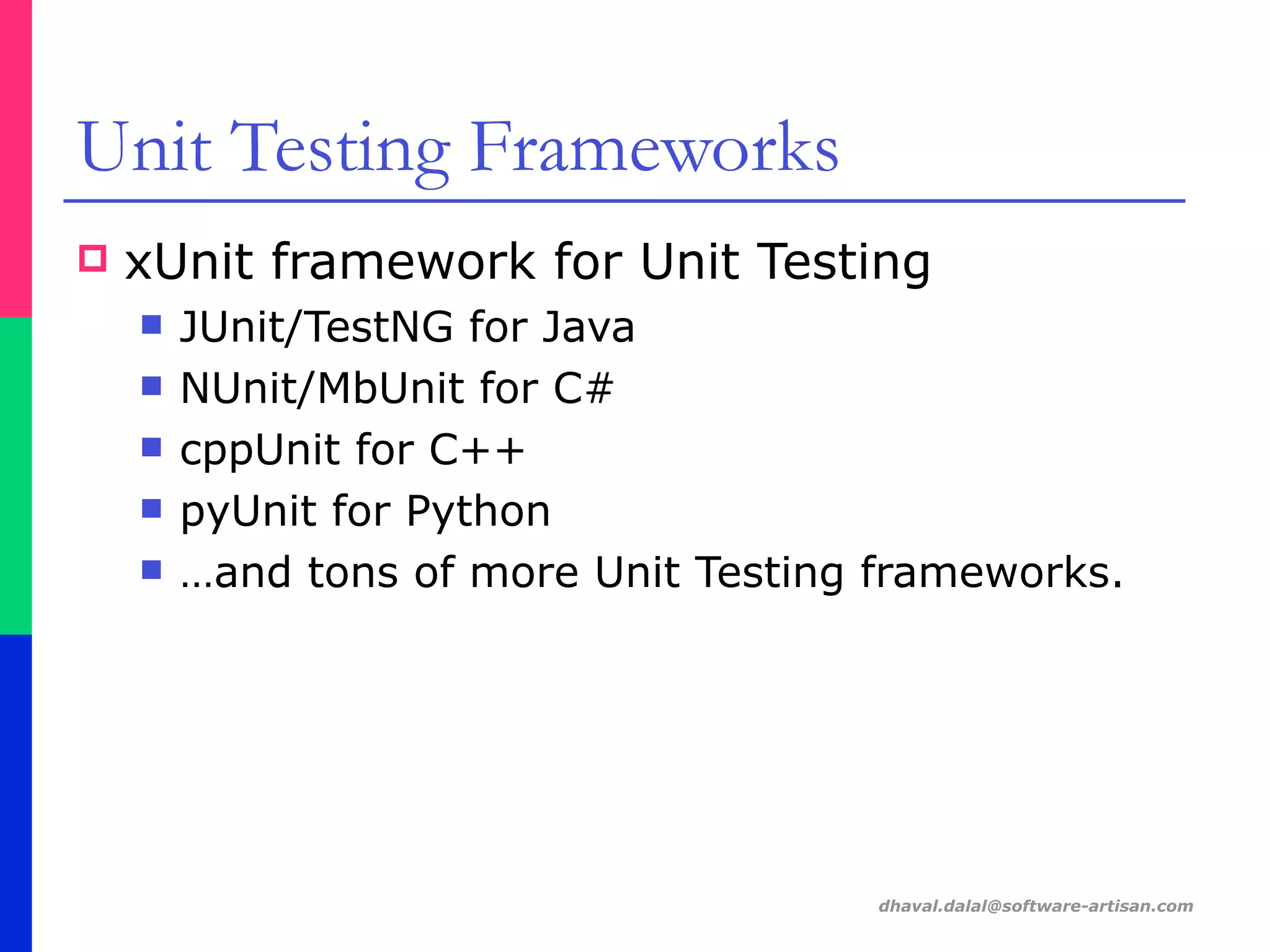 dhaval.dalal@software-artisan.com
Unit Testing Frameworks
! xUnit framework for Unit Testing
" JUnit/TestNG for Java
" NUnit/MbUnit for C#
" cppUnit for C++
" pyUnit for Python
" …and tons of more Unit Testing frameworks.
 