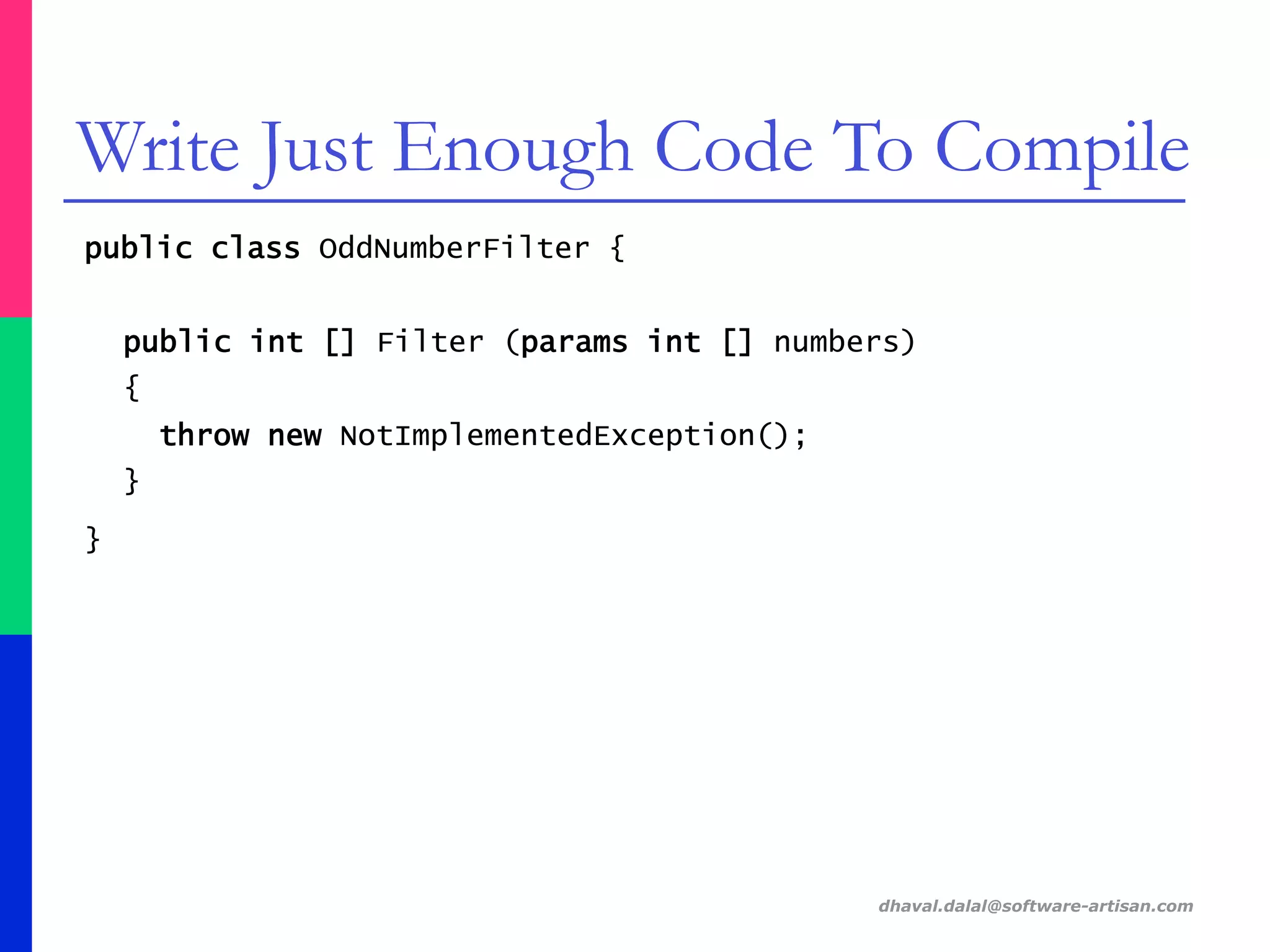public class OddNumberFilter {
public int [] Filter (params int [] numbers)
{
throw new NotImplementedException();
}
}
dhaval.dalal@software-artisan.com
Write Just Enough Code To Compile
 