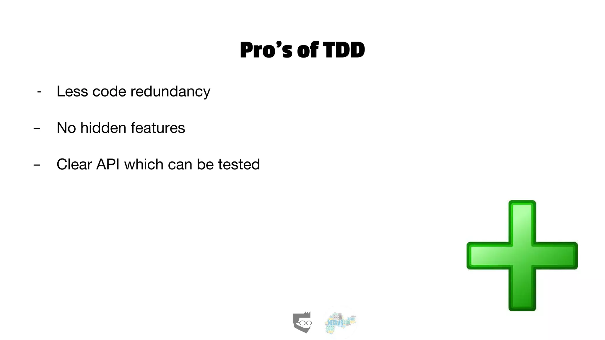 Pro’s of TDD
- Less code redundancy
- No hidden features
- Clear API which can be tested
 