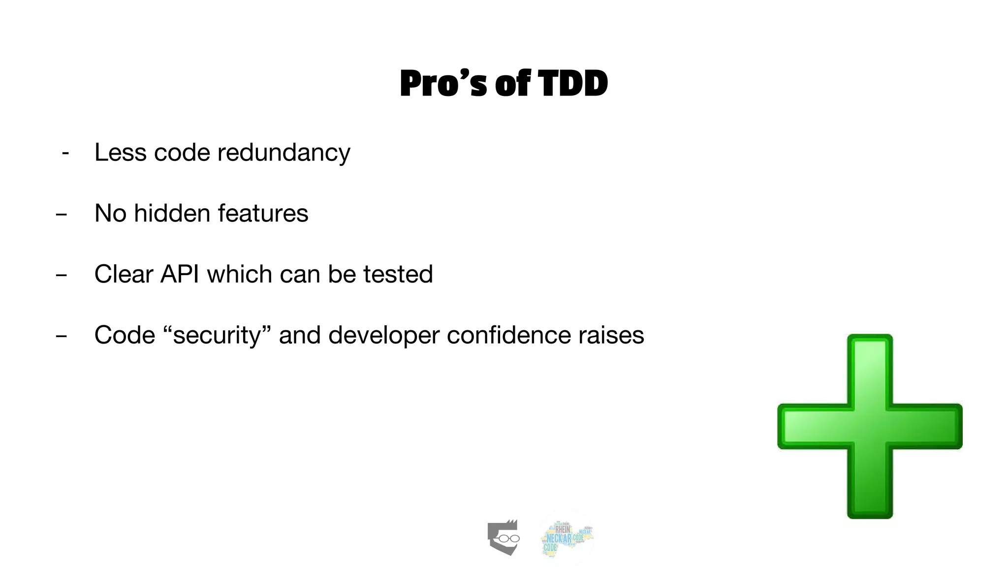 Pro’s of TDD
- Less code redundancy
- No hidden features
- Clear API which can be tested
- Code “security” and developer confidence raises
 