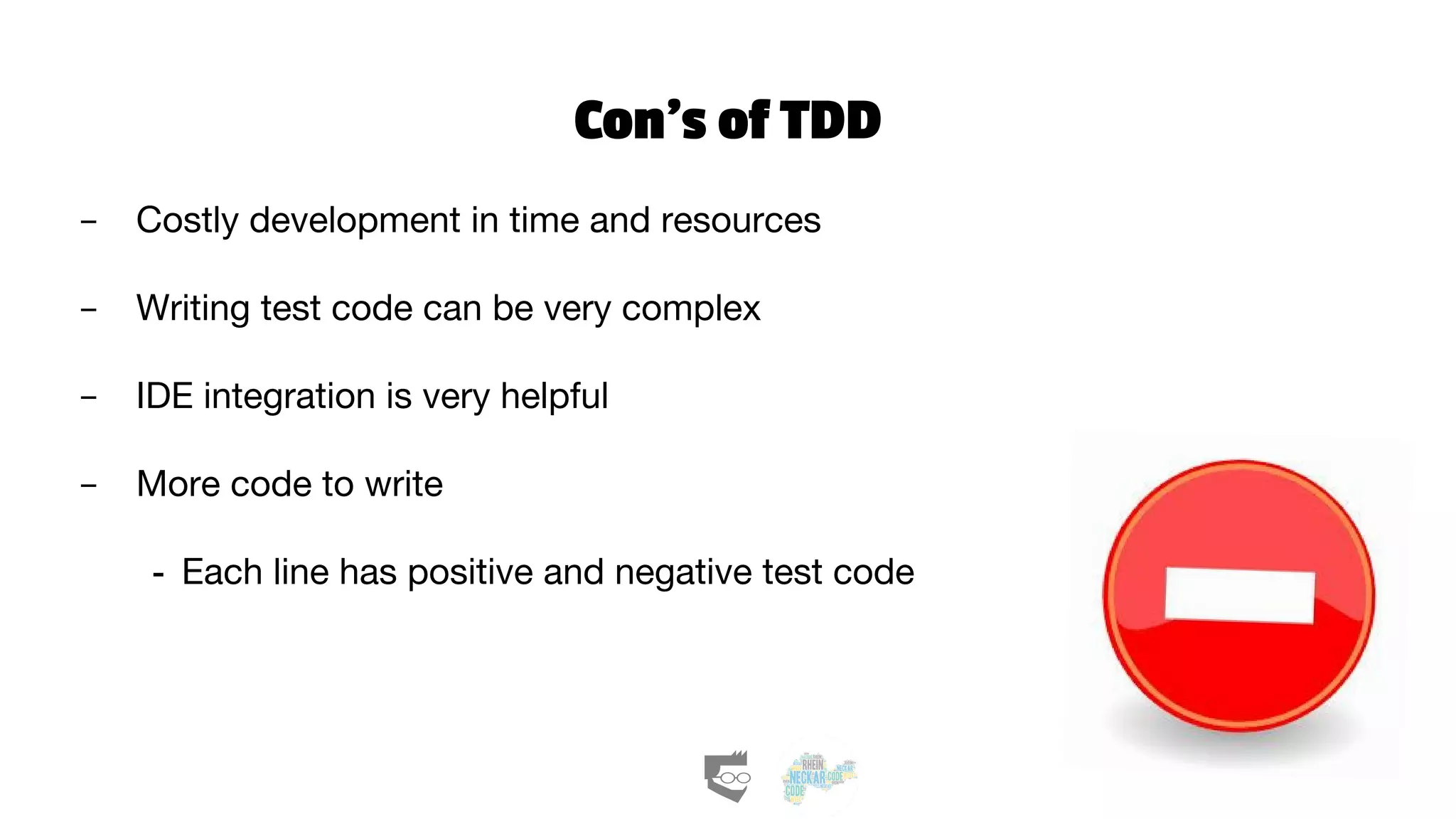 Con’s of TDD
- Costly development in time and resources
- Writing test code can be very complex
- IDE integration is very helpful
- More code to write
- Each line has positive and negative test code
 