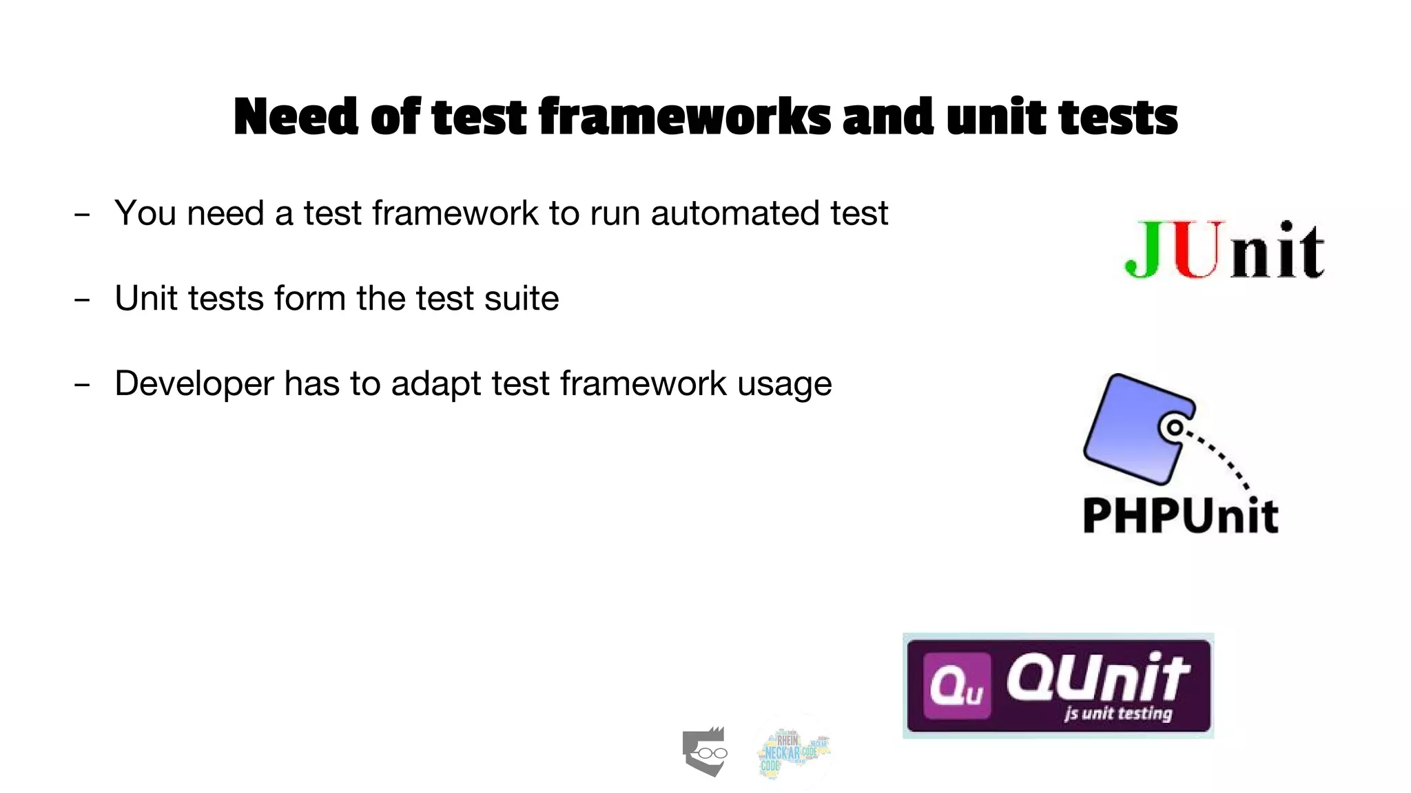Need of test frameworks and unit tests
- You need a test framework to run automated test
- Unit tests form the test suite
- Developer has to adapt test framework usage
 