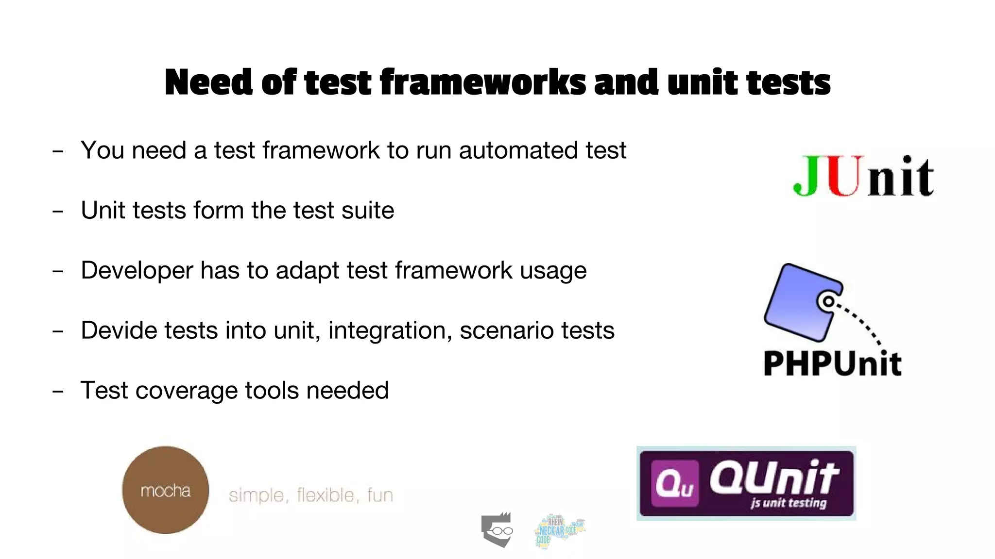 Need of test frameworks and unit tests
- You need a test framework to run automated test
- Unit tests form the test suite
- Developer has to adapt test framework usage
- Devide tests into unit, integration, scenario tests
- Test coverage tools needed
 