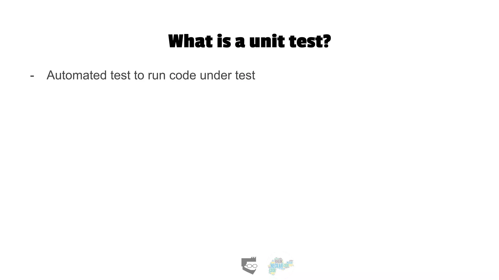 What is a unit test?
- Automated test to run code under test
 