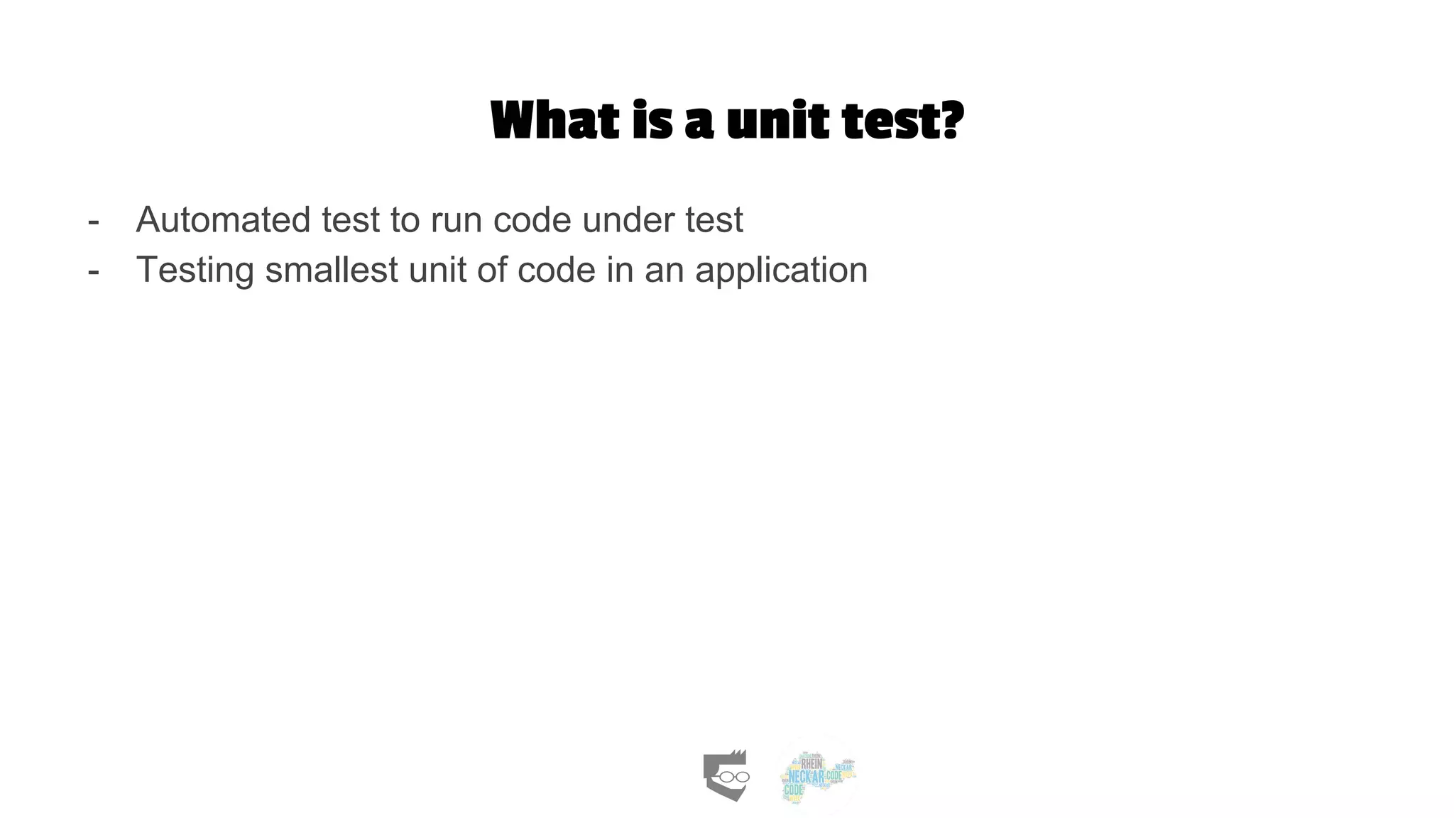 What is a unit test?
- Automated test to run code under test
- Testing smallest unit of code in an application
 