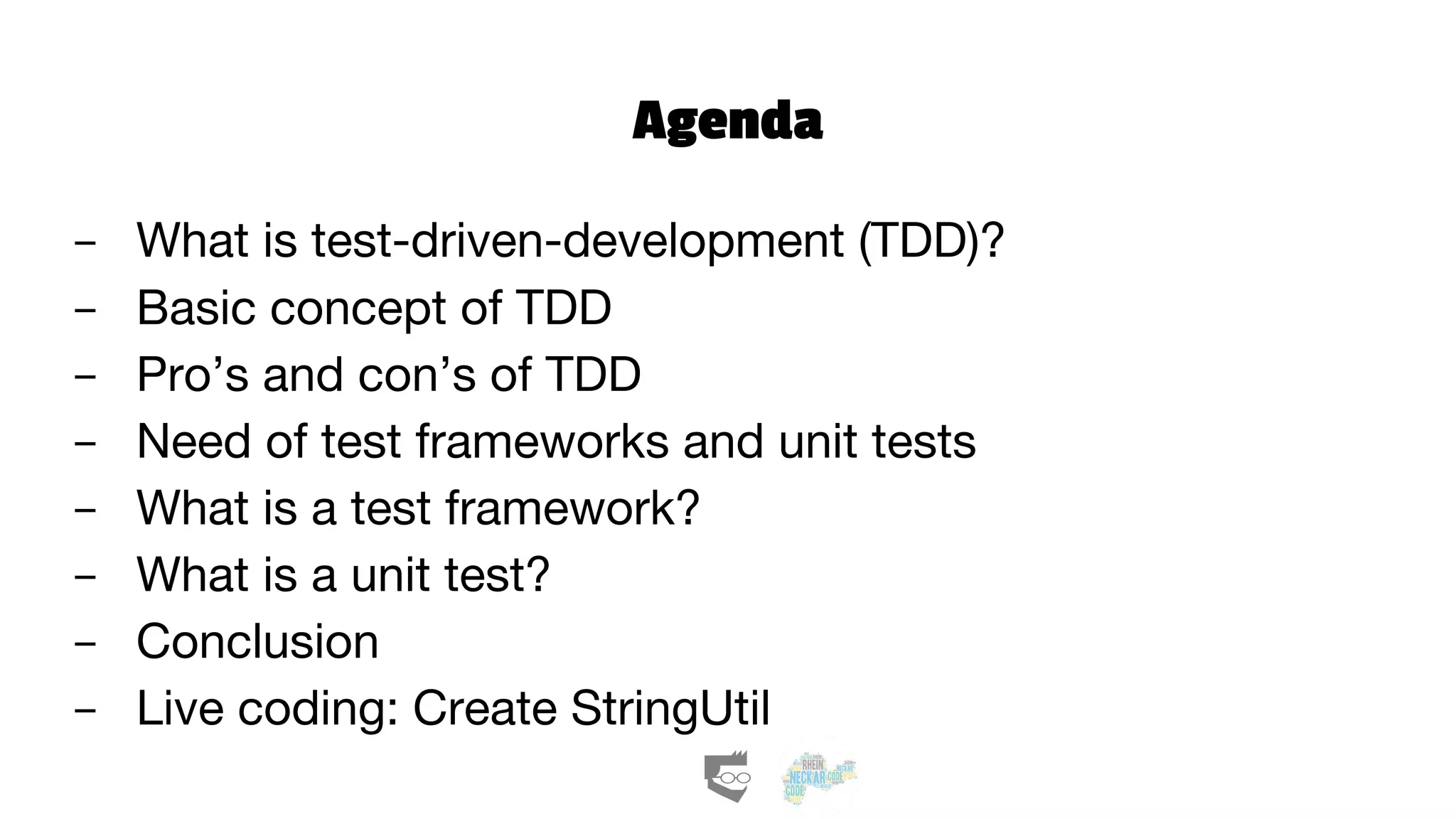 Agenda
- What is test-driven-development (TDD)?
- Basic concept of TDD
- Pro’s and con’s of TDD
- Need of test frameworks and unit tests
- What is a test framework?
- What is a unit test?
- Conclusion
- Live coding: Create StringUtil
 