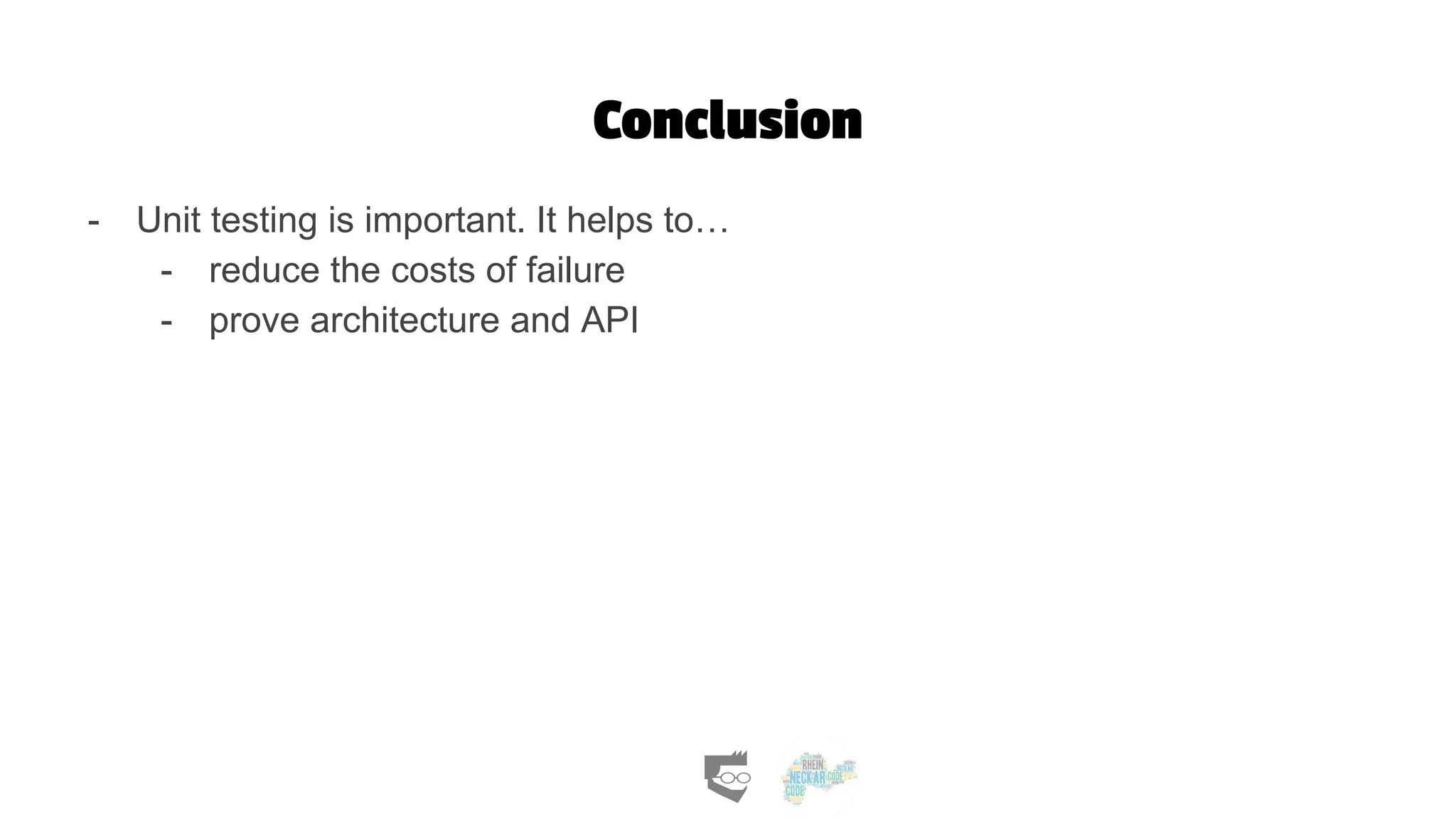 Conclusion
- Unit testing is important. It helps to…
- reduce the costs of failure
- prove architecture and API
 