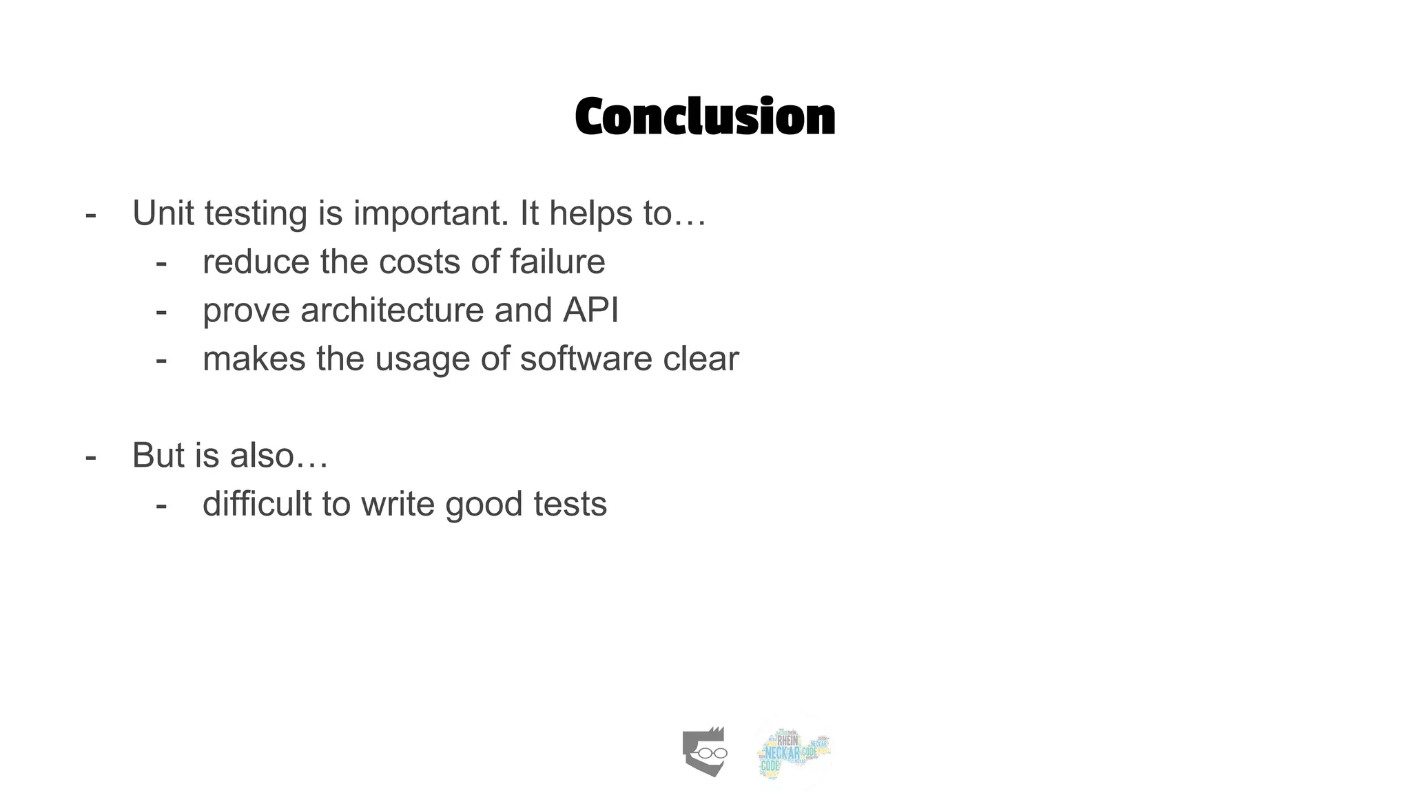 Conclusion
- Unit testing is important. It helps to…
- reduce the costs of failure
- prove architecture and API
- makes the usage of software clear
- But is also…
- difficult to write good tests
 