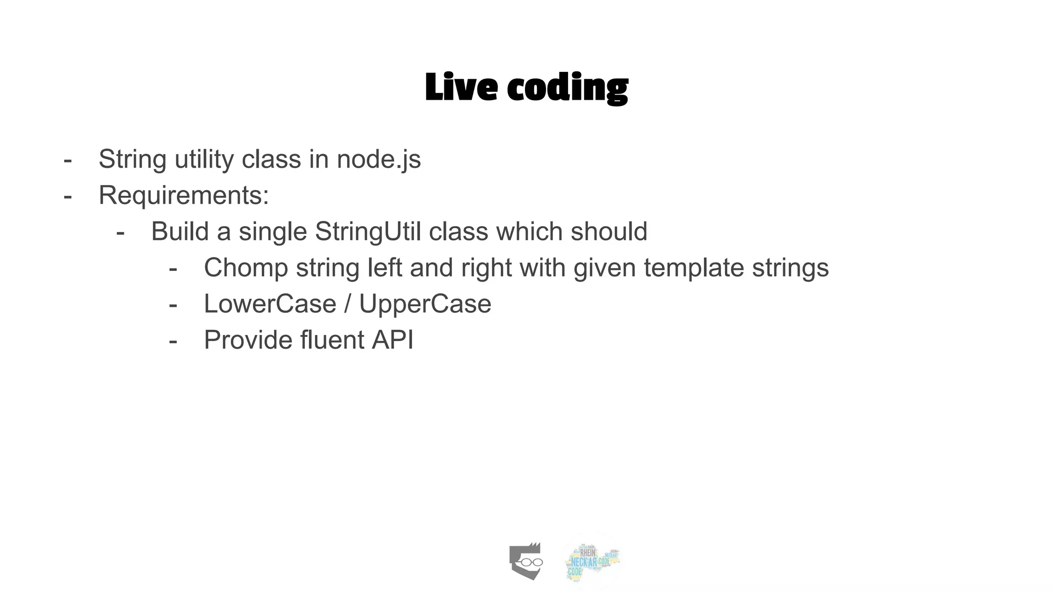 Live coding
- String utility class in node.js
- Requirements:
- Build a single StringUtil class which should
- Chomp string left and right with given template strings
- LowerCase / UpperCase
- Provide fluent API
 