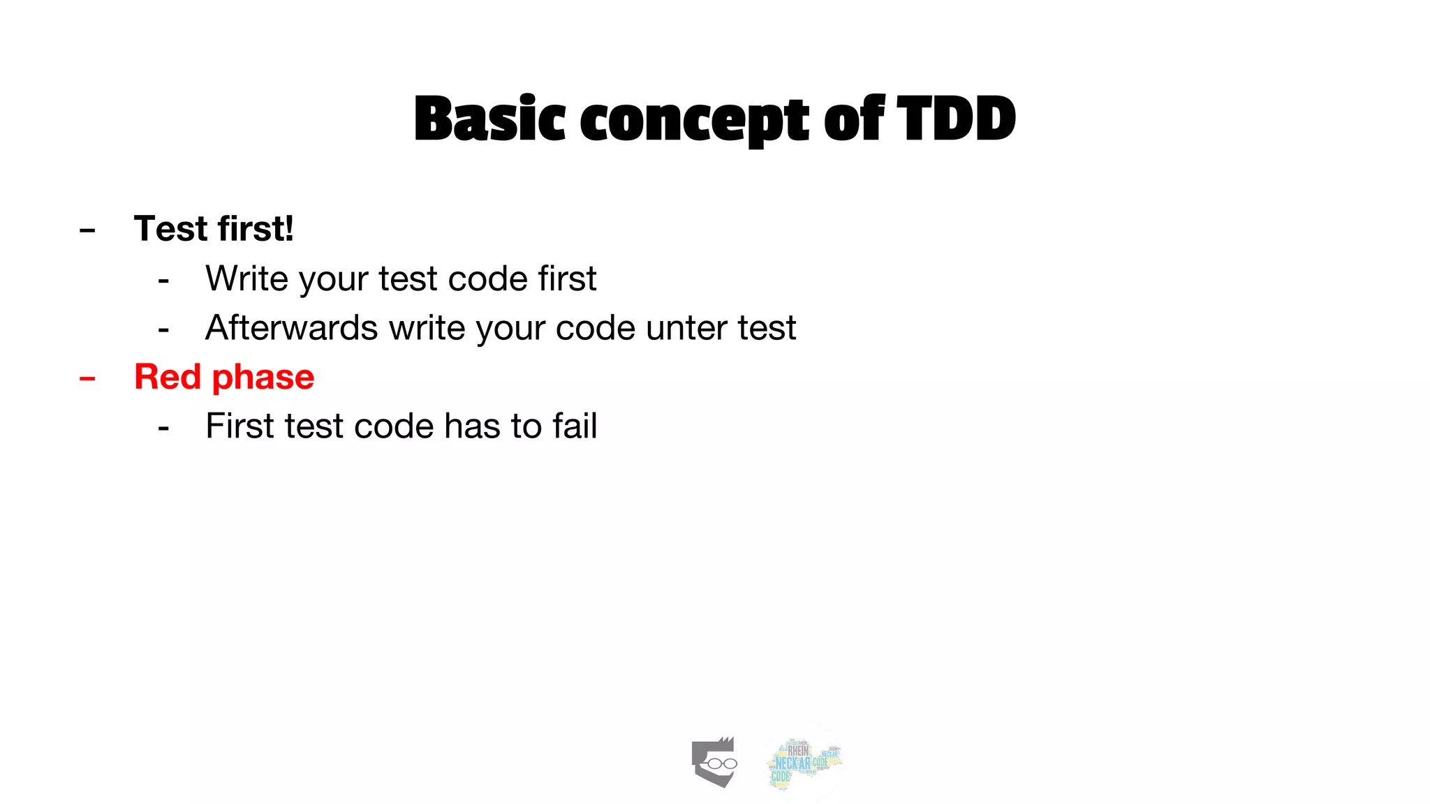 Basic concept of TDD
- Test first!
- Write your test code first
- Afterwards write your code unter test
- Red phase
- First test code has to fail
 
