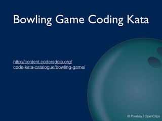 Bowling Game Coding Kata
http://content.codersdojo.org/
code-kata-catalogue/bowling-game/
© Pixabay / OpenClips
 