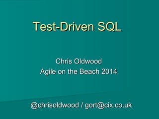 Test-Driven SQLTest-Driven SQL
Chris OldwoodChris Oldwood
Agile on the Beach 2014Agile on the Beach 2014
@chrisoldwood / gort@cix.co.uk@chrisoldwood / gort@cix.co.uk
 