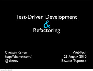 Test-Driven Development
                                   &
                               Refactoring


        Стефан Кънев                               WebTech
        http://skanev.com/                    25 Април 2010
        @skanev                              Велико Търново

Sunday, April 25, 2010
 
